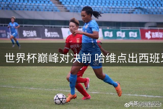 世界杯巅峰对决前 哈维点出西班牙制胜双法宝