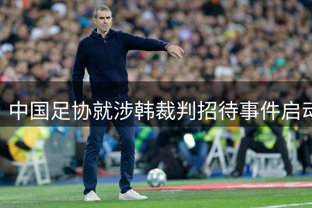 中国足协就涉韩裁判招待事件启动调查程序