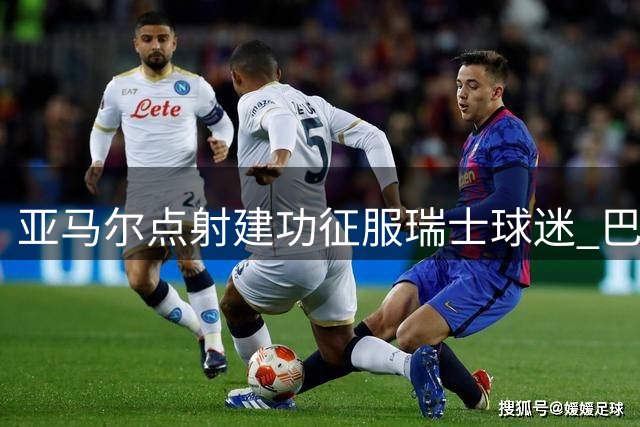 亚马尔点射建功征服瑞士球迷 巴萨友谊赛引爆巴塞尔主场