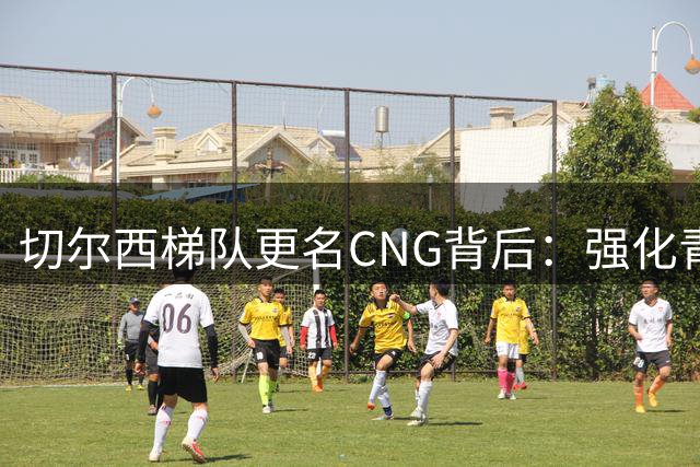 切尔西梯队更名CNG背后：强化青训品牌价值