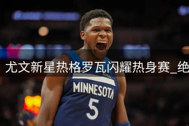 尤文新星热格罗瓦闪耀热身赛 绝杀切尔西后喊话球迷
