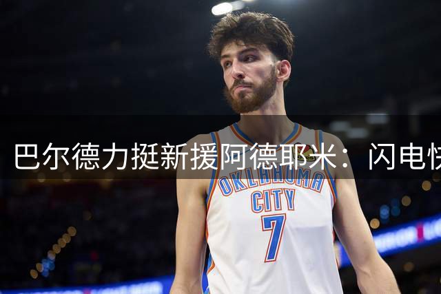巴尔德力挺新援阿德耶米：闪电快马将成巴萨锋线新爆点
