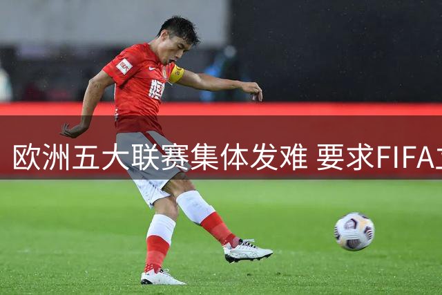 欧洲五大联赛集体发难 要求FIFA立即启动全面治理改革