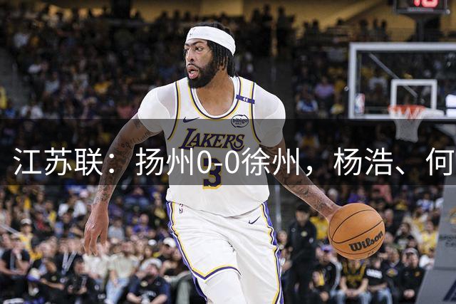 江苏联：扬州0-0徐州，杨浩、何远灿失良机