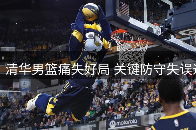 清华男篮痛失好局 关键防守失误遭交大绝杀