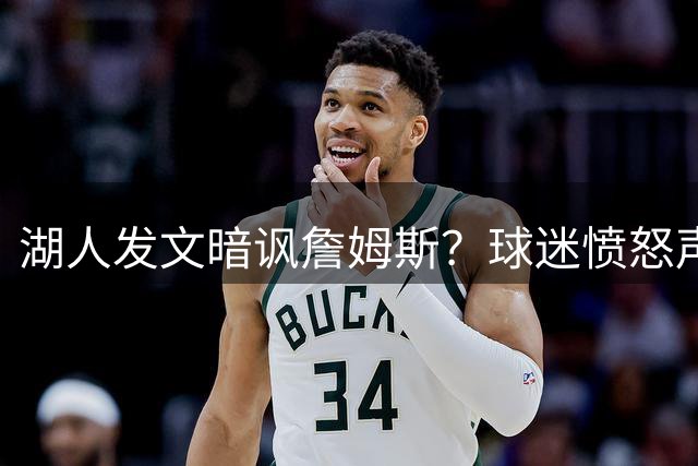 湖人发文暗讽詹姆斯？球迷愤怒声讨俱乐部忘恩负义