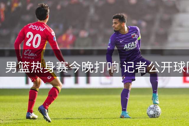 男篮热身赛今晚打响 记者公开球队备战画面