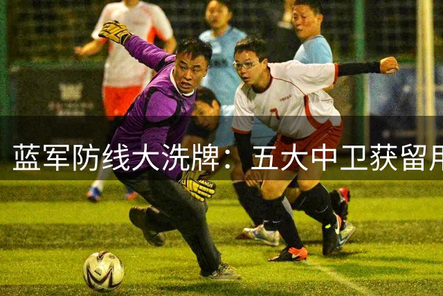 蓝军防线大洗牌：五大中卫获留用 财务平衡或促两将离队