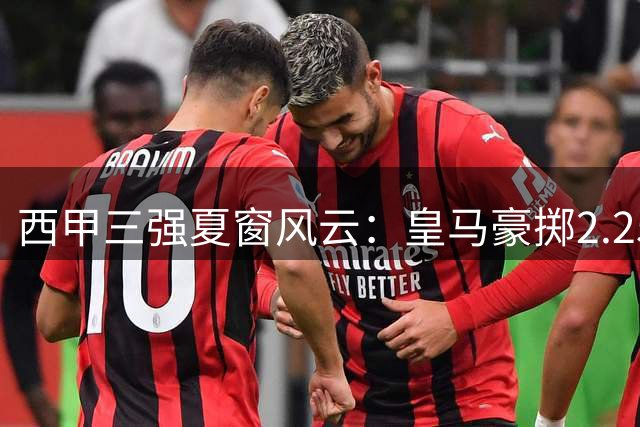 西甲三强夏窗风云：皇马豪掷2.25亿 巴萨锋线重组 马竞更衣室动荡