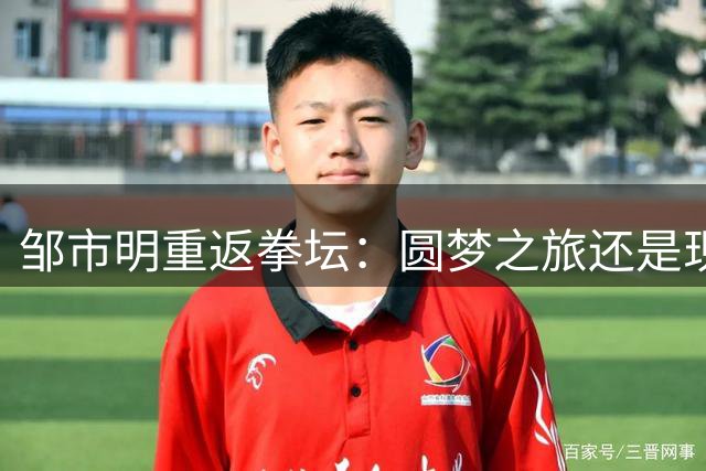 邹市明重返拳坛：圆梦之旅还是现实选择？