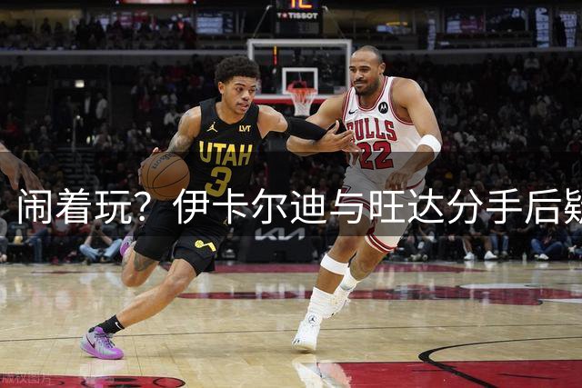 闹着玩？伊卡尔迪与旺达分手后疑似又迅速复合