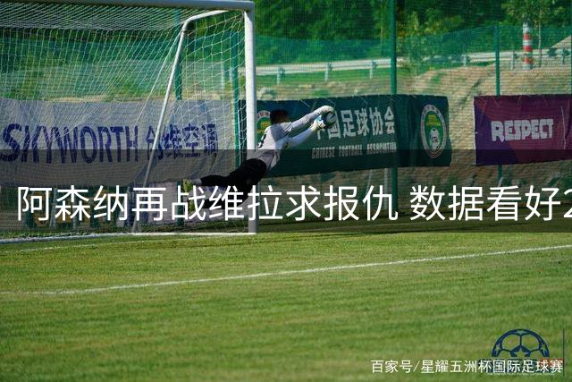 阿森纳再战维拉求报仇 数据看好2-1客场凯旋