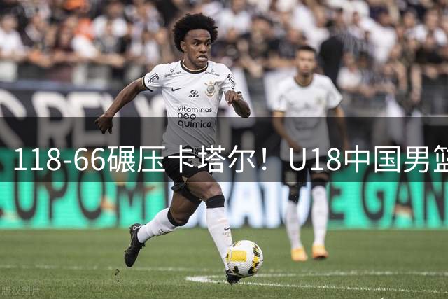 118‑66碾压卡塔尔！U18中国男篮6人上双，全员开火，下轮才是真正大考