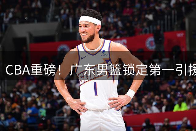 CBA重磅！广东男篮锁定第一引援目标 健康曾凡博或成争冠最后拼图